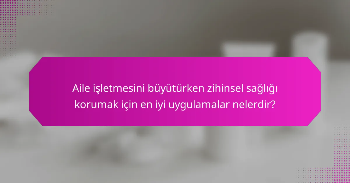 Aile işletmesini büyütürken zihinsel sağlığı korumak için en iyi uygulamalar nelerdir?