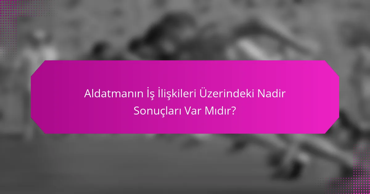 Aldatmanın İş İlişkileri Üzerindeki Nadir Sonuçları Var Mıdır?
