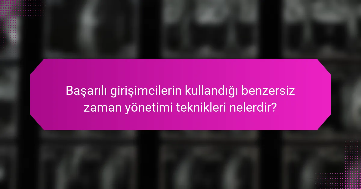 Başarılı girişimcilerin kullandığı benzersiz zaman yönetimi teknikleri nelerdir?