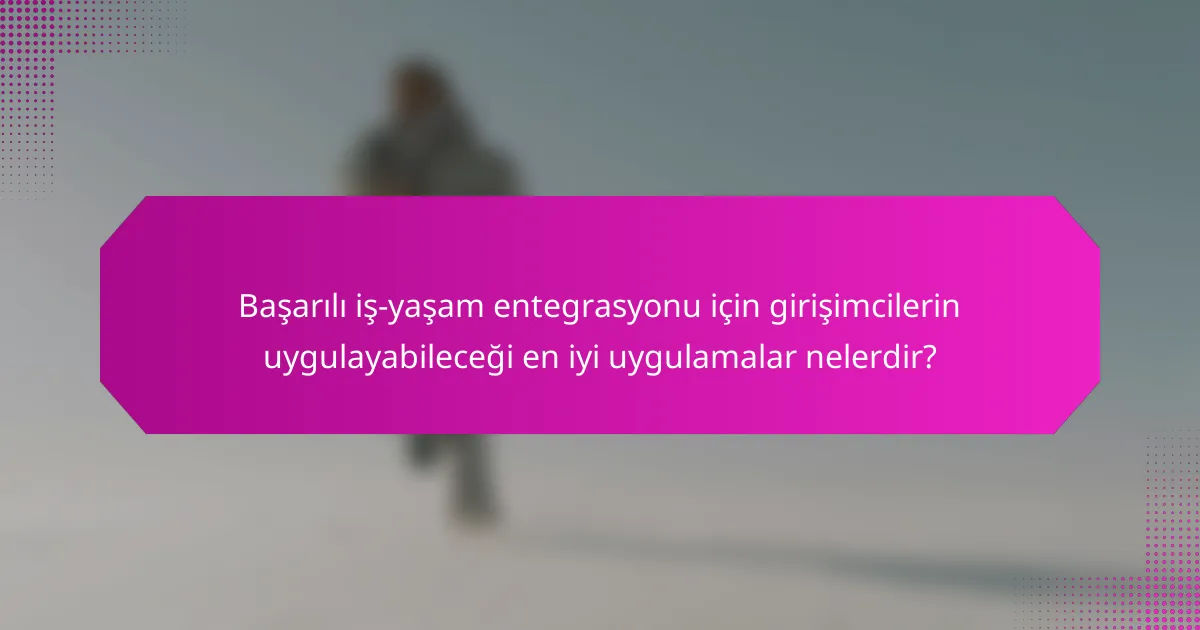 Başarılı iş-yaşam entegrasyonu için girişimcilerin uygulayabileceği en iyi uygulamalar nelerdir?