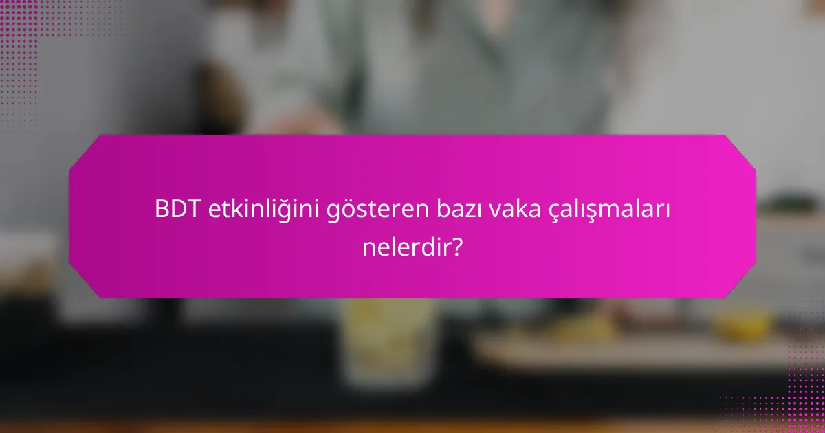 BDT etkinliğini gösteren bazı vaka çalışmaları nelerdir?