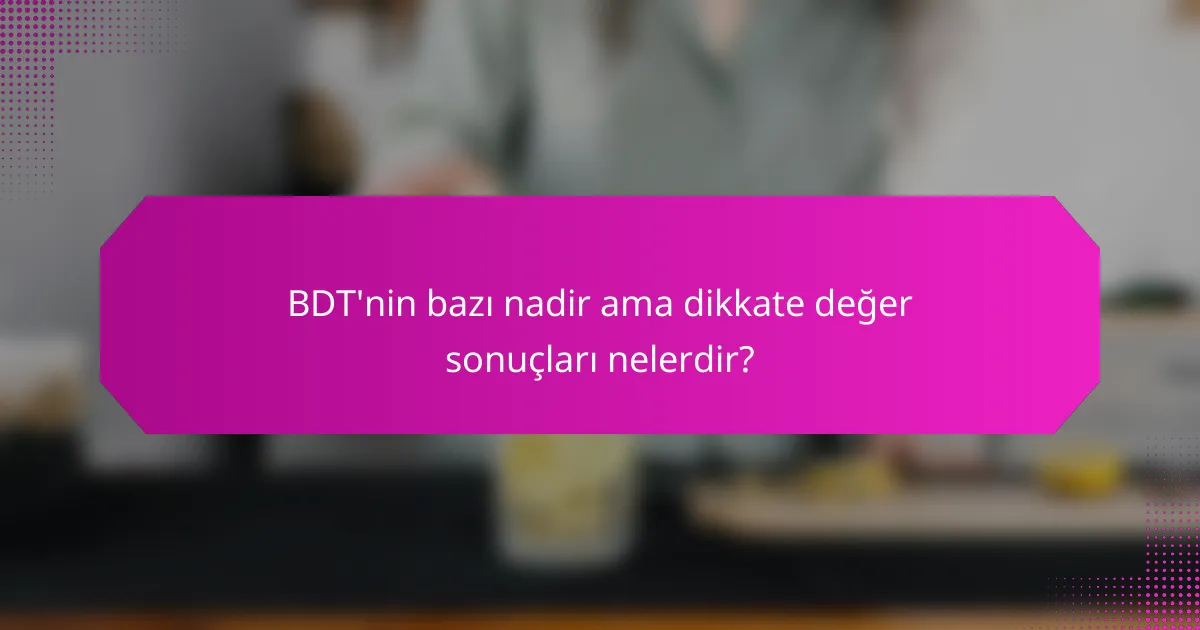 BDT'nin bazı nadir ama dikkate değer sonuçları nelerdir?