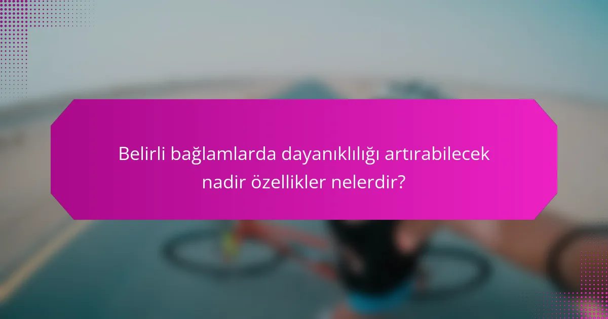 Belirli bağlamlarda dayanıklılığı artırabilecek nadir özellikler nelerdir?