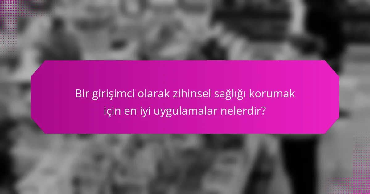 Bir girişimci olarak zihinsel sağlığı korumak için en iyi uygulamalar nelerdir?