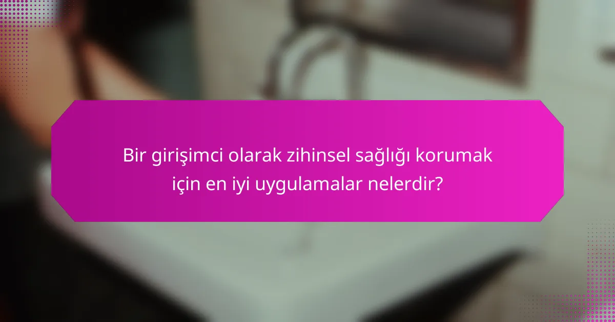 Bir girişimci olarak zihinsel sağlığı korumak için en iyi uygulamalar nelerdir?