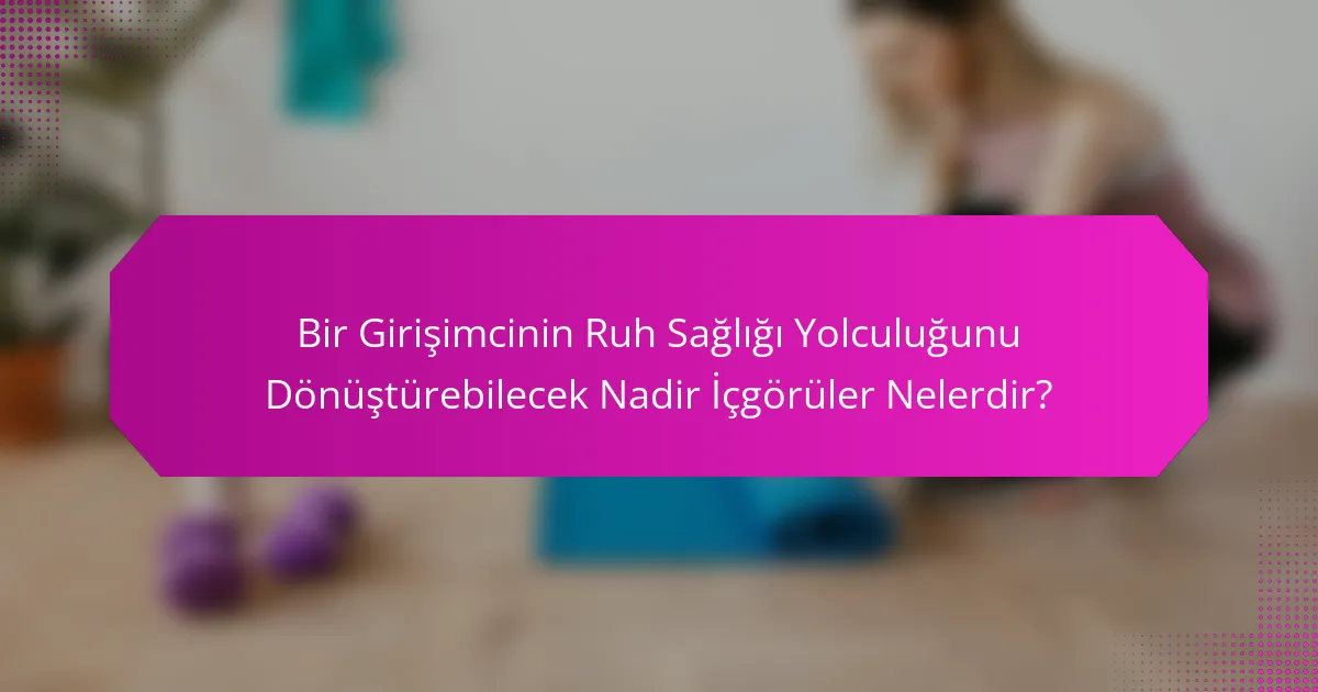 Bir Girişimcinin Ruh Sağlığı Yolculuğunu Dönüştürebilecek Nadir İçgörüler Nelerdir?