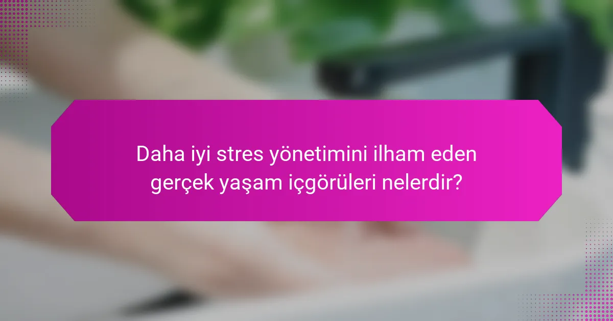 Daha iyi stres yönetimini ilham eden gerçek yaşam içgörüleri nelerdir?