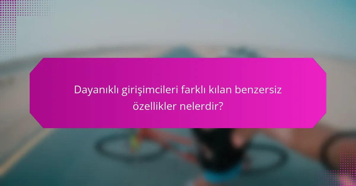 Dayanıklı girişimcileri farklı kılan benzersiz özellikler nelerdir?