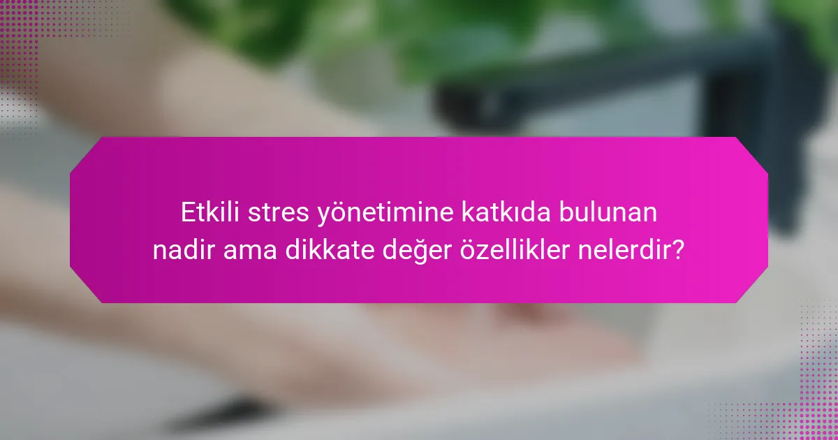 Etkili stres yönetimine katkıda bulunan nadir ama dikkate değer özellikler nelerdir?