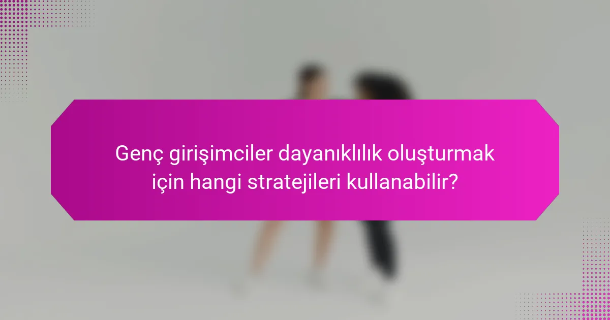 Genç girişimciler dayanıklılık oluşturmak için hangi stratejileri kullanabilir?