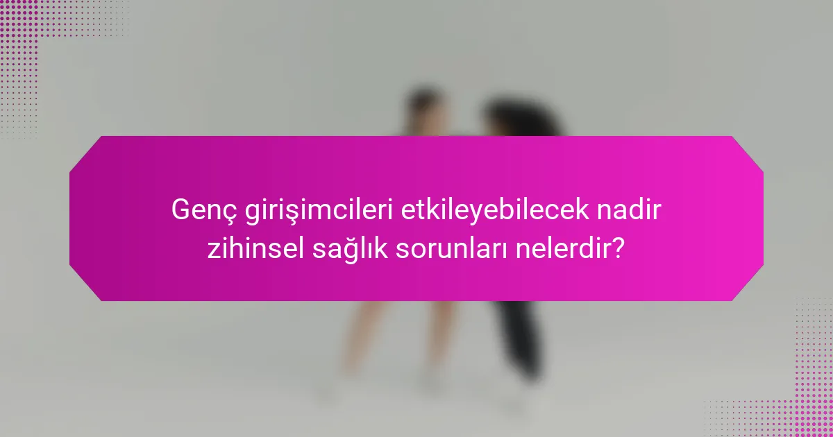 Genç girişimcileri etkileyebilecek nadir zihinsel sağlık sorunları nelerdir?
