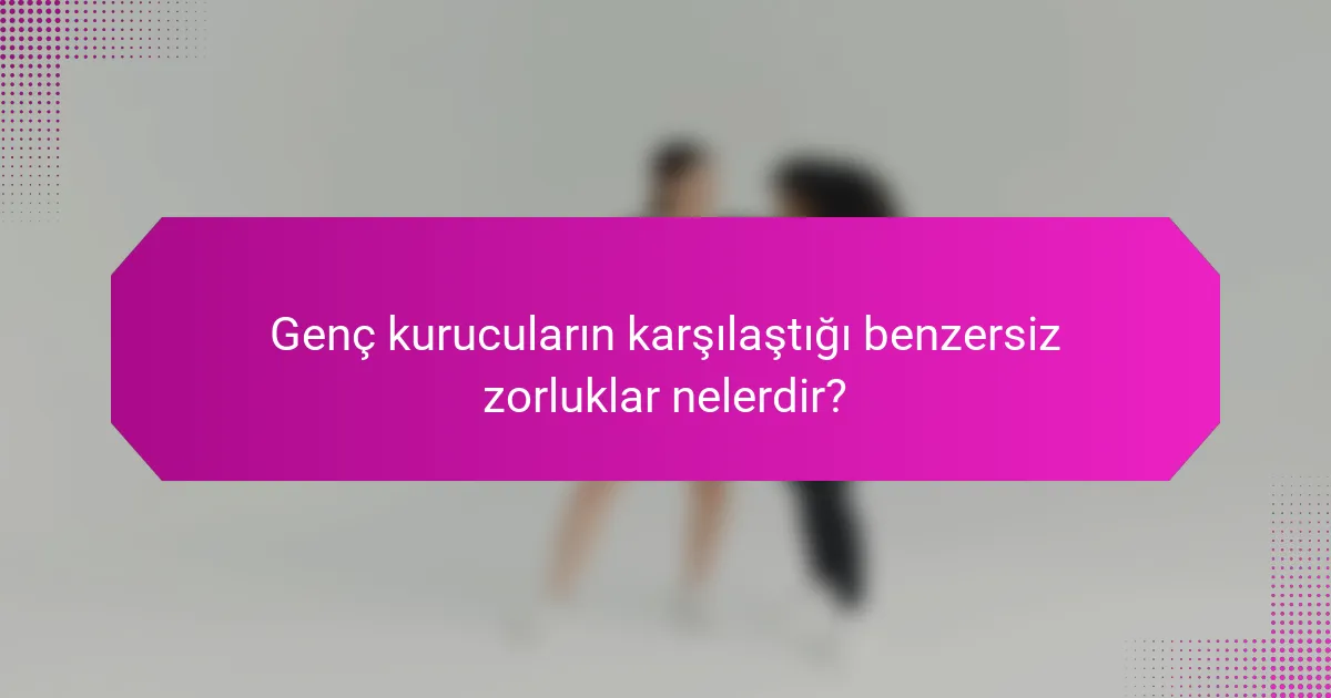 Genç kurucuların karşılaştığı benzersiz zorluklar nelerdir?