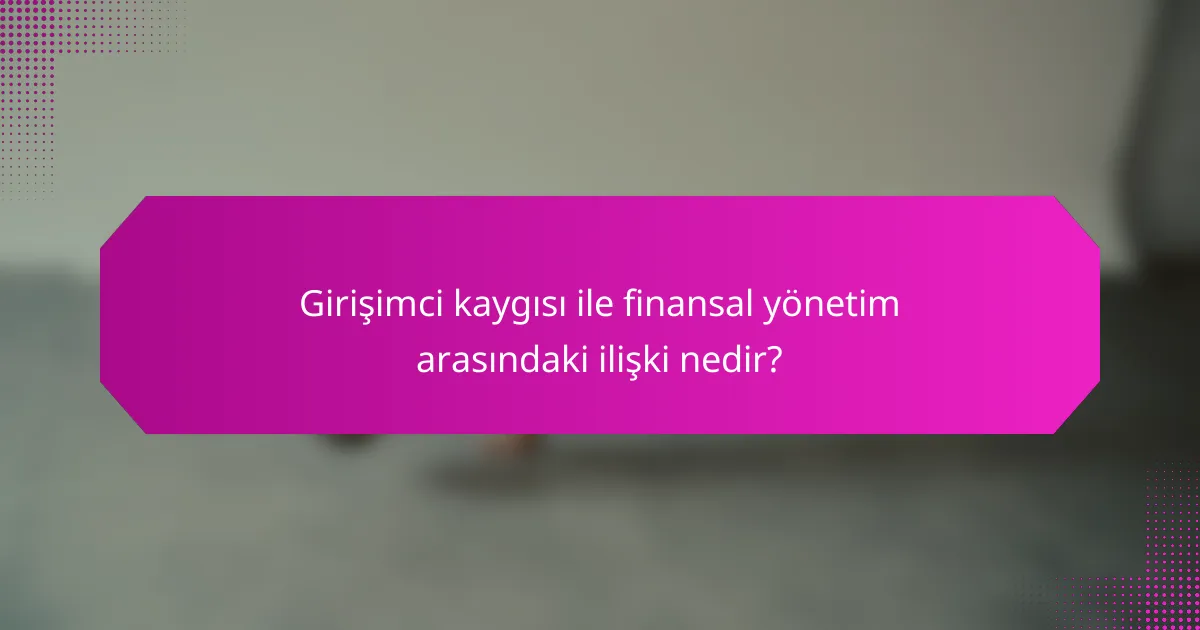 Girişimci kaygısı ile finansal yönetim arasındaki ilişki nedir?