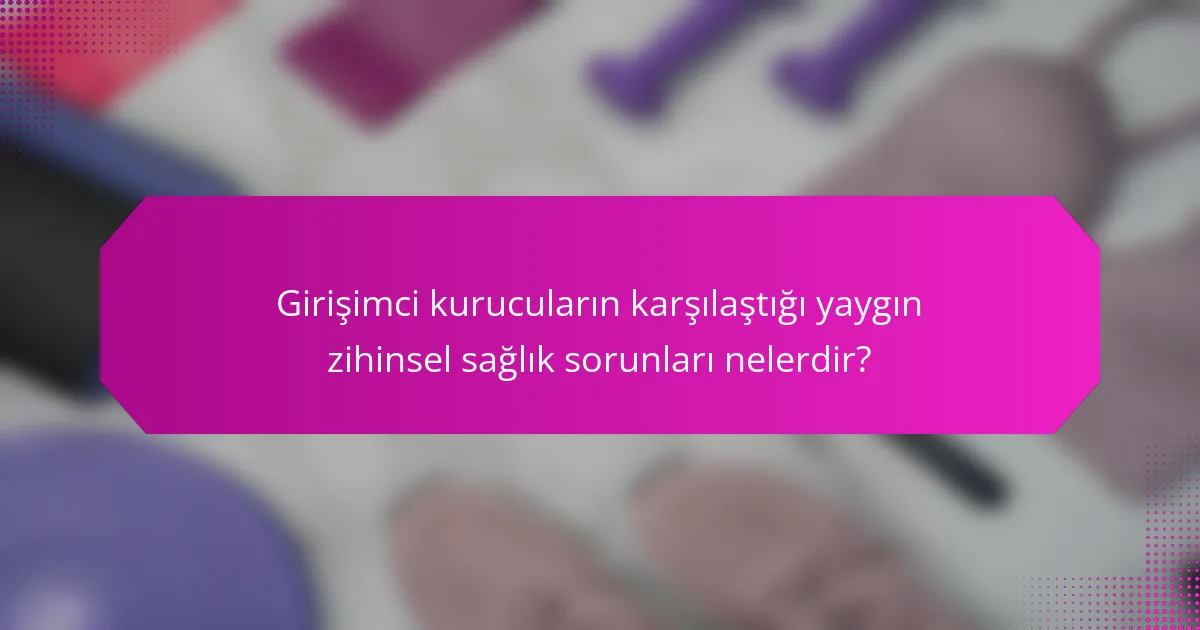 Girişimci kurucuların karşılaştığı yaygın zihinsel sağlık sorunları nelerdir?