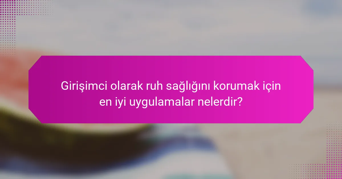 Girişimci olarak ruh sağlığını korumak için en iyi uygulamalar nelerdir?