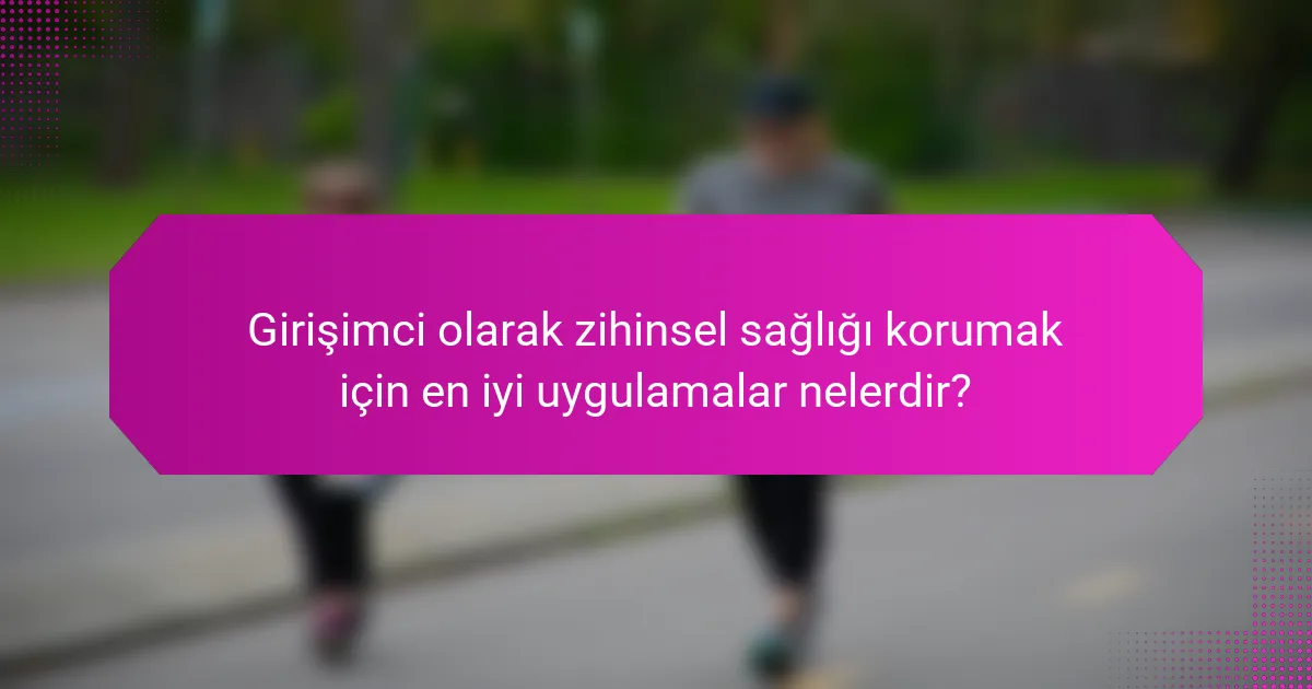 Girişimci olarak zihinsel sağlığı korumak için en iyi uygulamalar nelerdir?