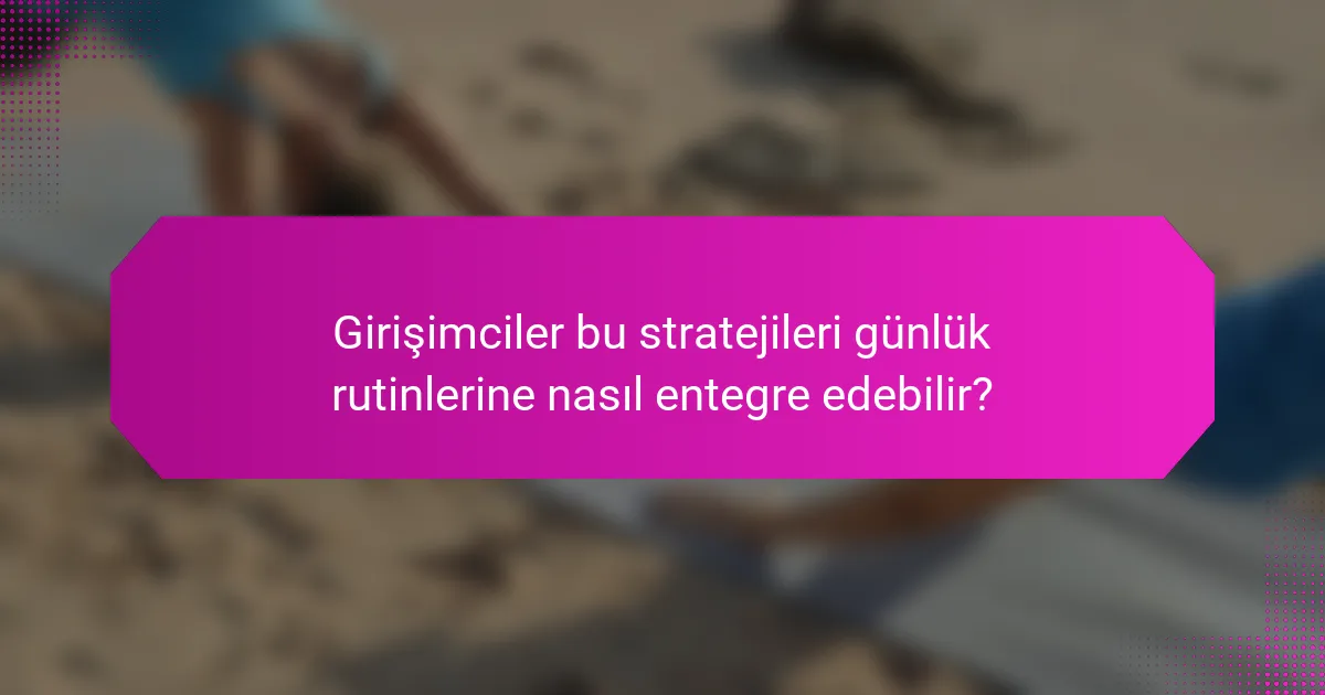 Girişimciler bu stratejileri günlük rutinlerine nasıl entegre edebilir?