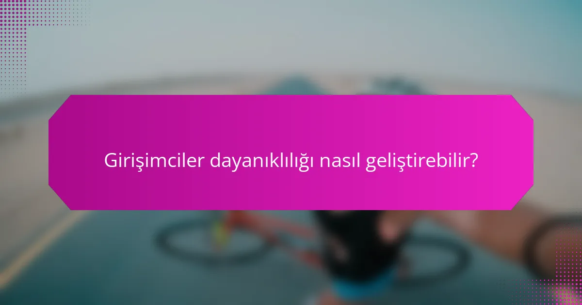 Girişimciler dayanıklılığı nasıl geliştirebilir?
