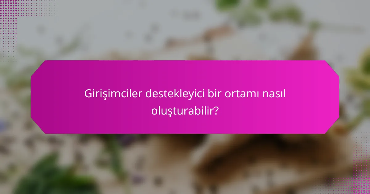 Girişimciler destekleyici bir ortamı nasıl oluşturabilir?