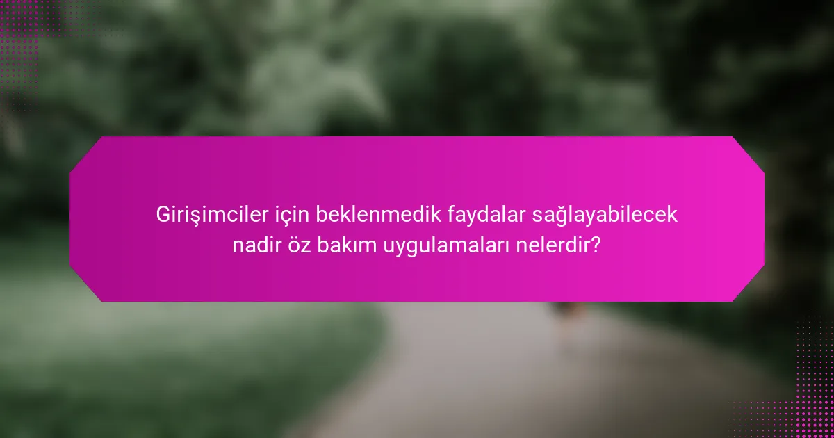 Girişimciler için beklenmedik faydalar sağlayabilecek nadir öz bakım uygulamaları nelerdir?