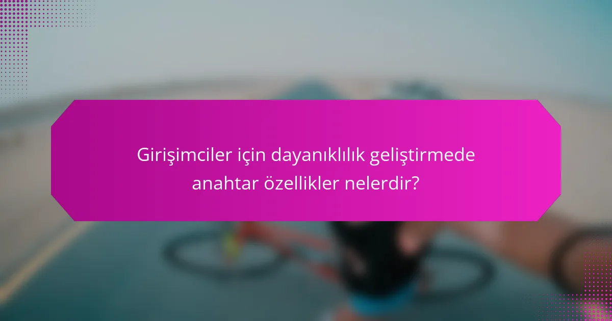 Girişimciler için dayanıklılık geliştirmede anahtar özellikler nelerdir?