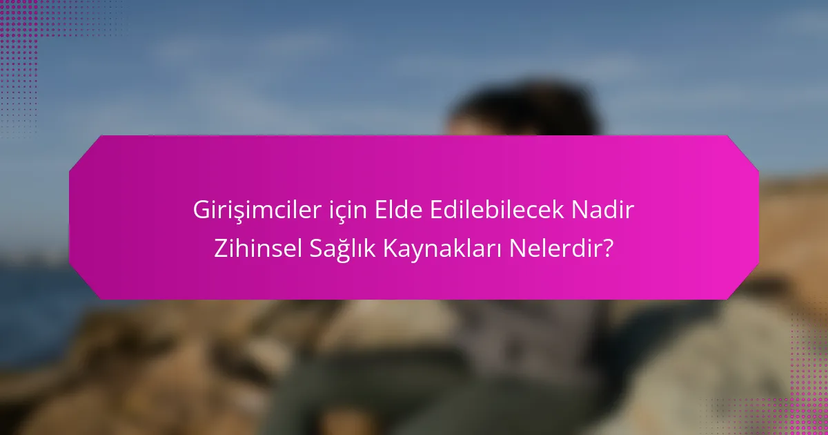 Girişimciler için Elde Edilebilecek Nadir Zihinsel Sağlık Kaynakları Nelerdir?