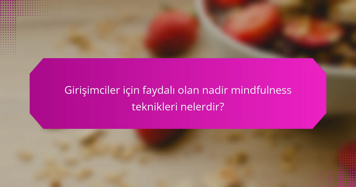 Girişimciler için faydalı olan nadir mindfulness teknikleri nelerdir?