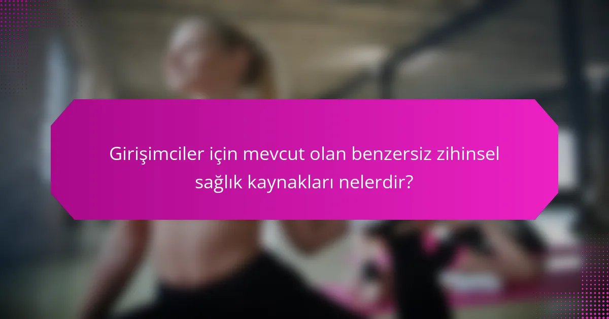 Girişimciler için mevcut olan benzersiz zihinsel sağlık kaynakları nelerdir?
