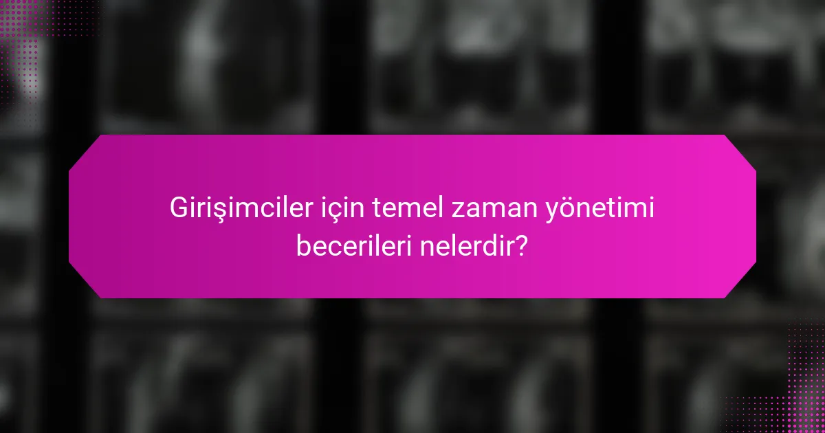 Girişimciler için temel zaman yönetimi becerileri nelerdir?