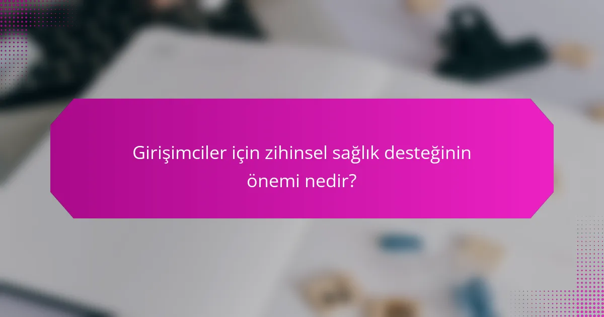 Girişimciler için zihinsel sağlık desteğinin önemi nedir?