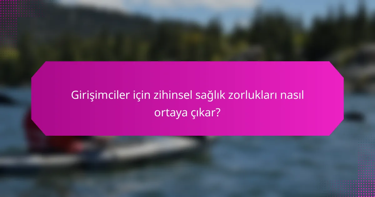 Girişimciler için zihinsel sağlık zorlukları nasıl ortaya çıkar?