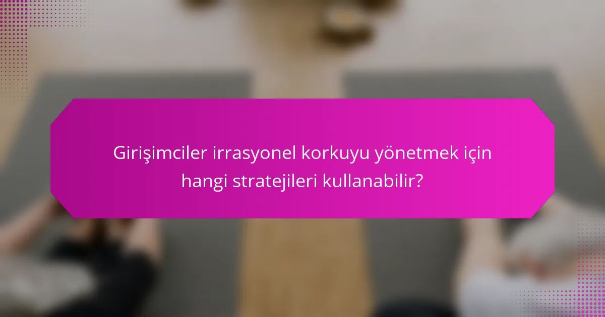 Girişimciler irrasyonel korkuyu yönetmek için hangi stratejileri kullanabilir?