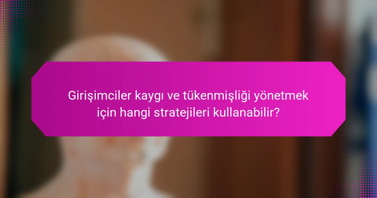 Girişimciler kaygı ve tükenmişliği yönetmek için hangi stratejileri kullanabilir?