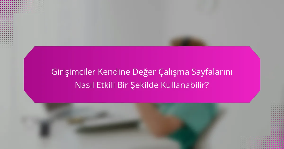 Girişimciler Kendine Değer Çalışma Sayfalarını Nasıl Etkili Bir Şekilde Kullanabilir?