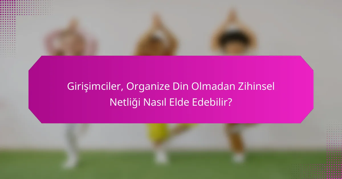 Girişimciler, Organize Din Olmadan Zihinsel Netliği Nasıl Elde Edebilir?
