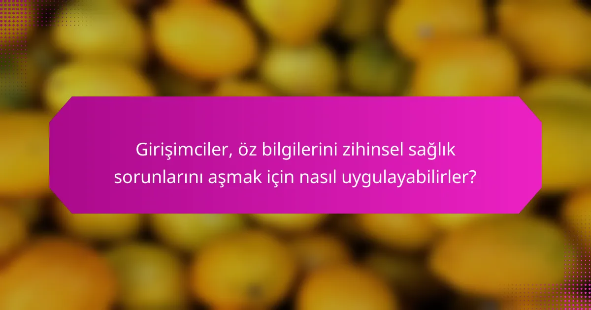 Girişimciler, öz bilgilerini zihinsel sağlık sorunlarını aşmak için nasıl uygulayabilirler?