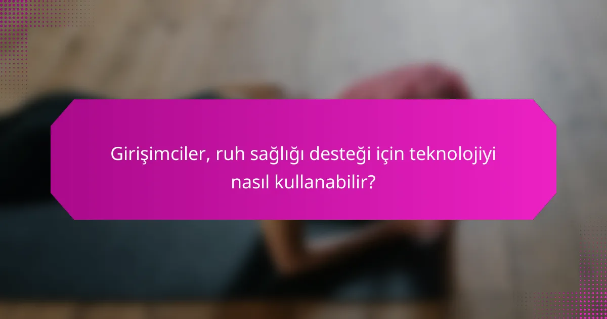 Girişimciler, ruh sağlığı desteği için teknolojiyi nasıl kullanabilir?