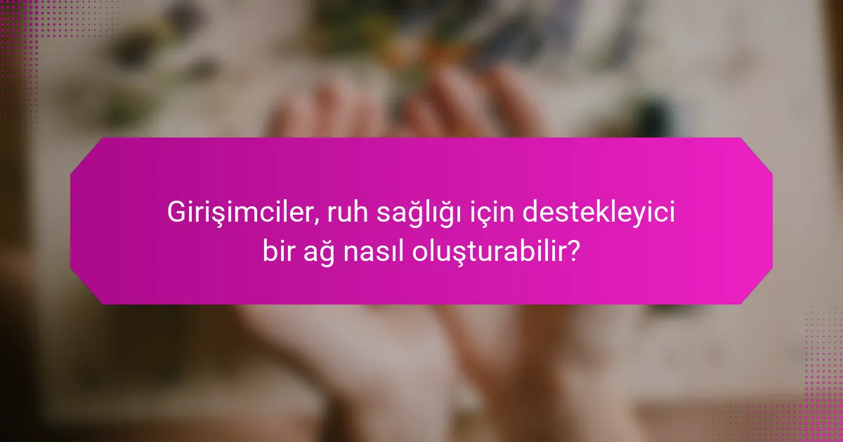Girişimciler, ruh sağlığı için destekleyici bir ağ nasıl oluşturabilir?