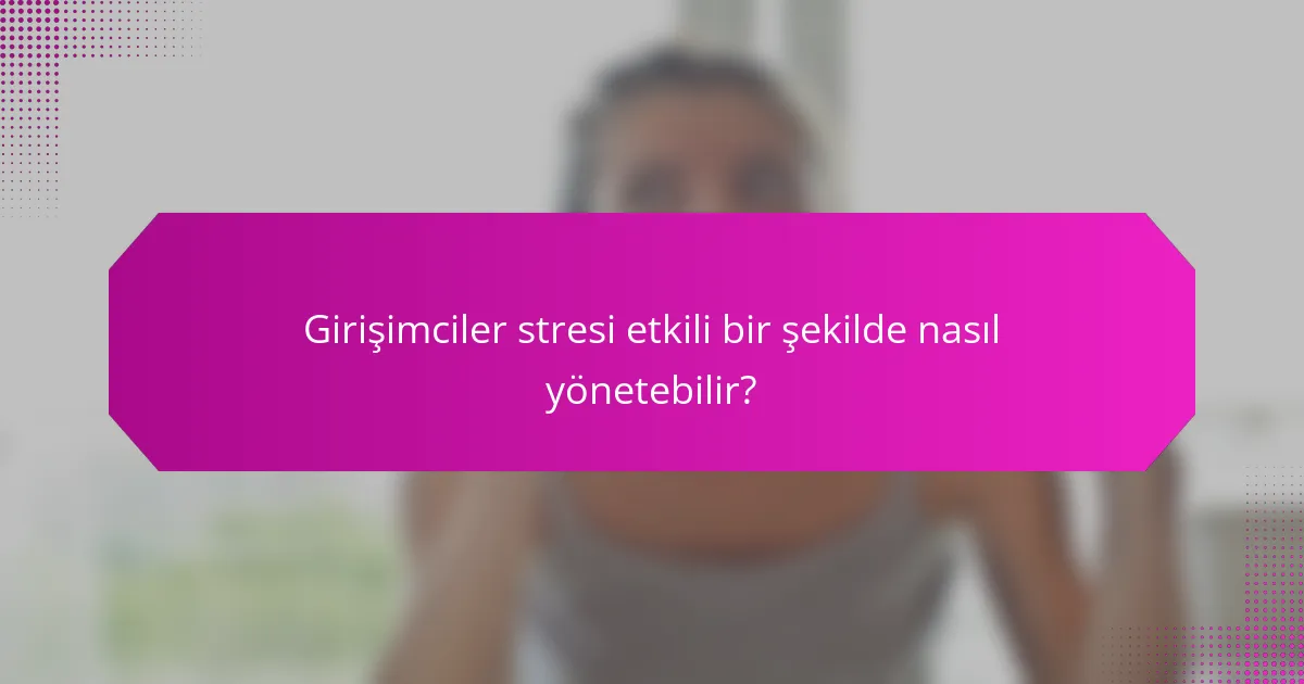 Girişimciler stresi etkili bir şekilde nasıl yönetebilir?