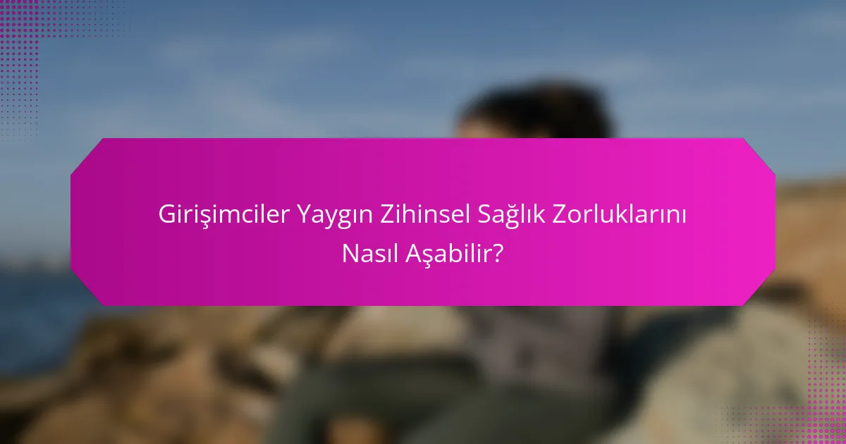 Girişimciler Yaygın Zihinsel Sağlık Zorluklarını Nasıl Aşabilir?