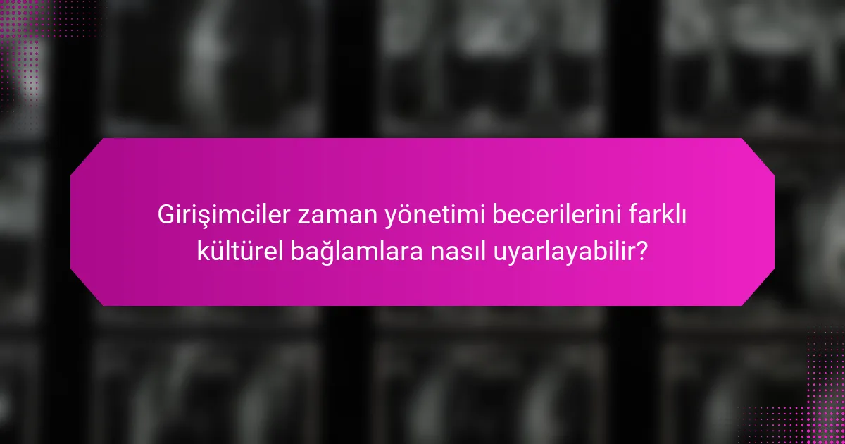 Girişimciler zaman yönetimi becerilerini farklı kültürel bağlamlara nasıl uyarlayabilir?