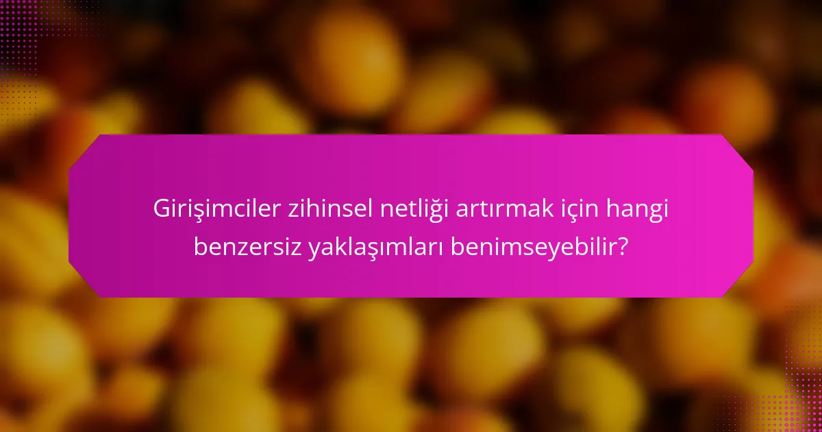 Girişimciler zihinsel netliği artırmak için hangi benzersiz yaklaşımları benimseyebilir?