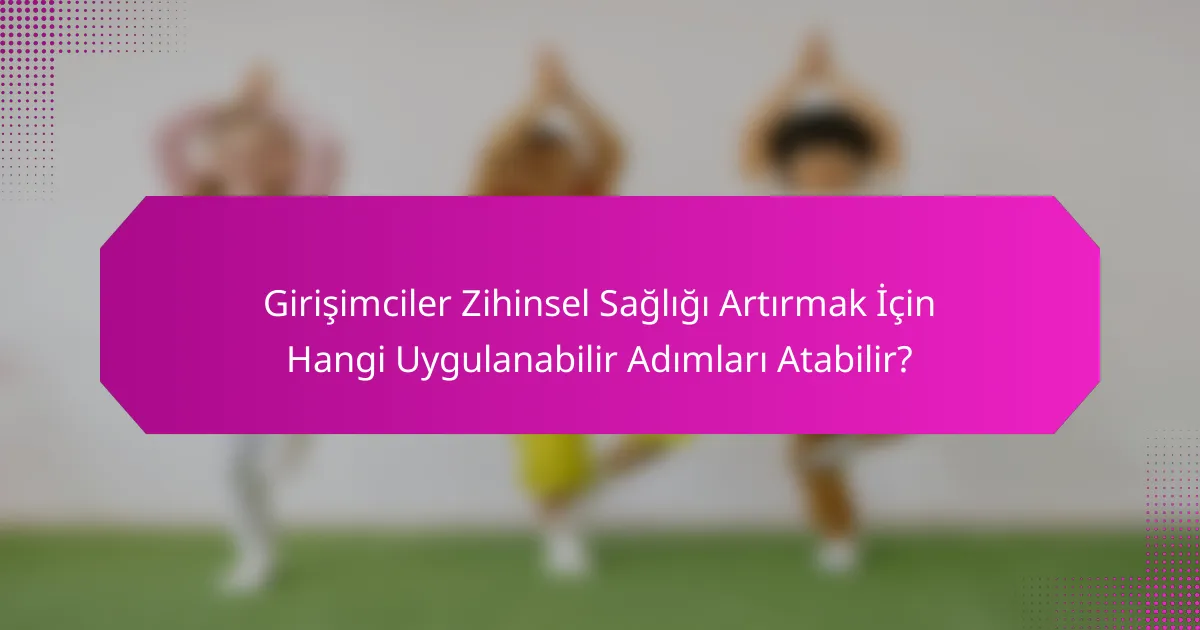 Girişimciler Zihinsel Sağlığı Artırmak İçin Hangi Uygulanabilir Adımları Atabilir?