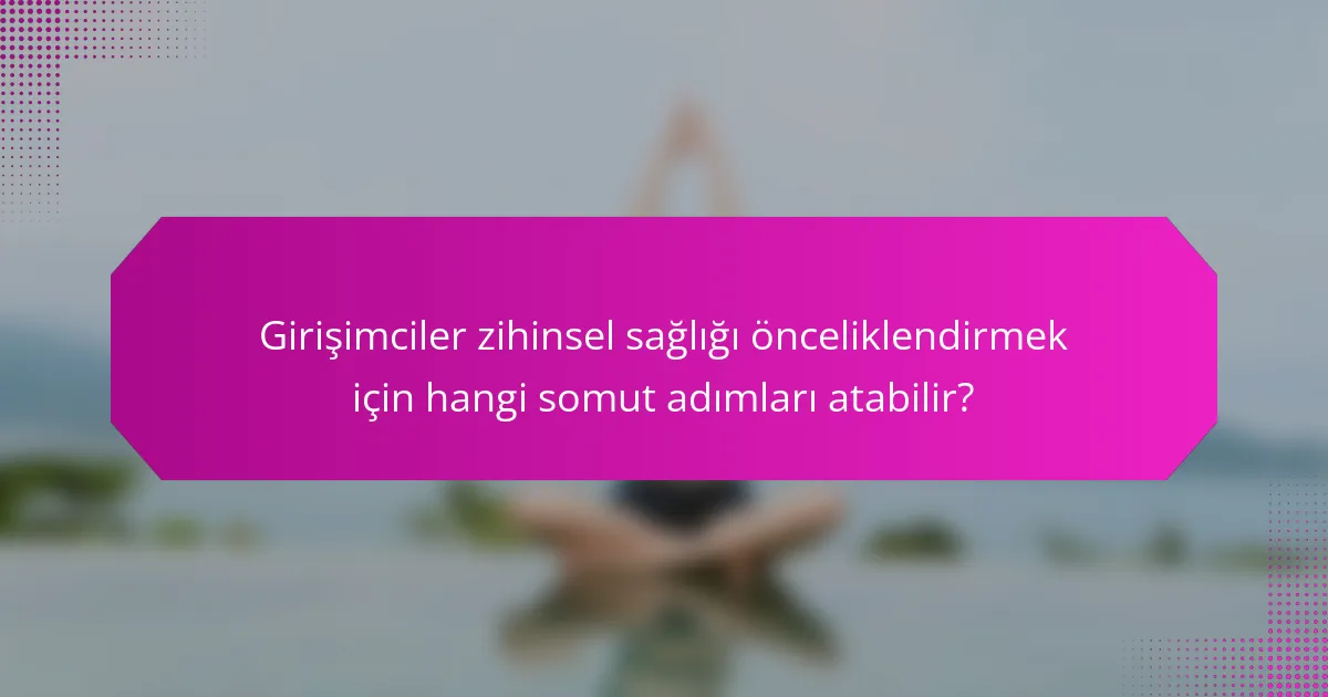 Girişimciler zihinsel sağlığı önceliklendirmek için hangi somut adımları atabilir?