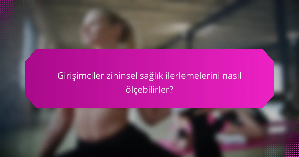 Girişimciler zihinsel sağlık ilerlemelerini nasıl ölçebilirler?