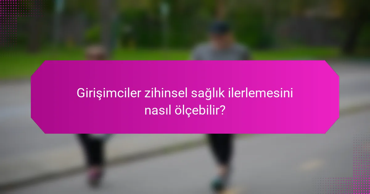 Girişimciler zihinsel sağlık ilerlemesini nasıl ölçebilir?