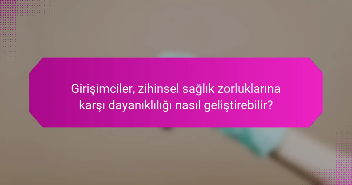 Girişimciler, zihinsel sağlık zorluklarına karşı dayanıklılığı nasıl geliştirebilir?