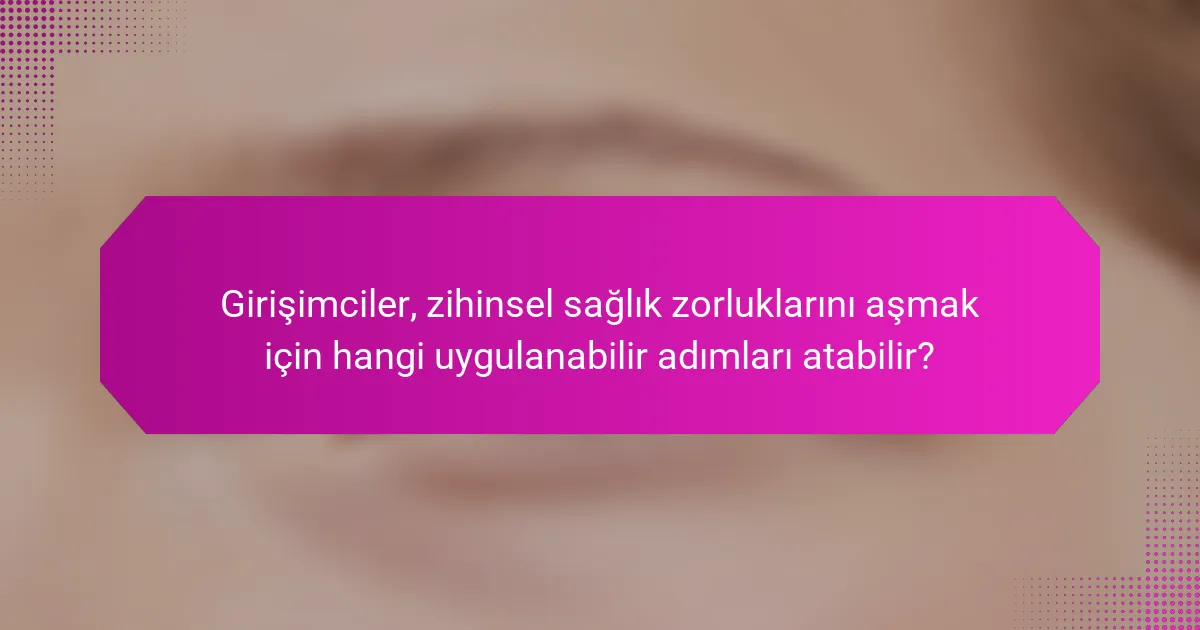 Girişimciler, zihinsel sağlık zorluklarını aşmak için hangi uygulanabilir adımları atabilir?
