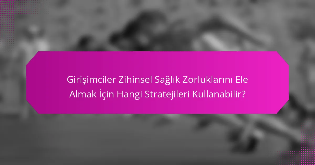 Girişimciler Zihinsel Sağlık Zorluklarını Ele Almak İçin Hangi Stratejileri Kullanabilir?