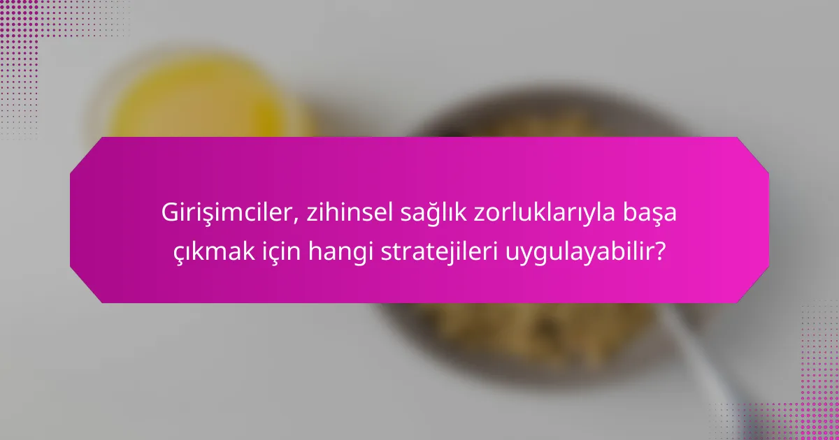 Girişimciler, zihinsel sağlık zorluklarıyla başa çıkmak için hangi stratejileri uygulayabilir?